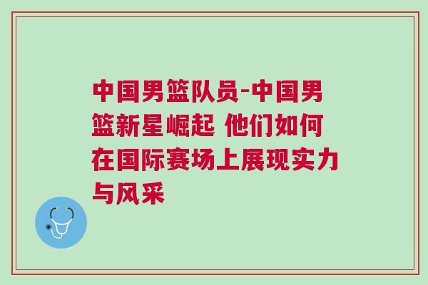 中國男籃隊(duì)員-中國男籃新星崛起 他們?nèi)绾卧趪H賽場(chǎng)上展現(xiàn)實(shí)力與風(fēng)采