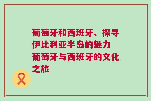 葡萄牙和西班牙、探尋伊比利亞半島的魅力 葡萄牙與西班牙的文化之旅