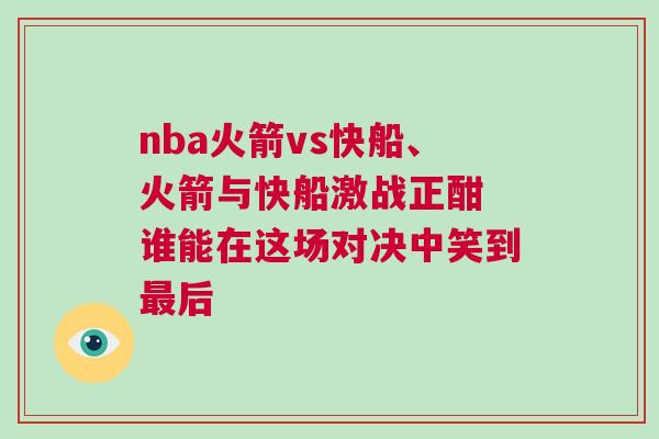 nba火箭vs快船、火箭與快船激戰(zhàn)正酣 誰能在這場對決中笑到最后