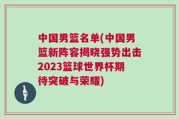 中國男籃名單(中國男籃新陣容揭曉強勢出擊2023籃球世界杯期待突破與榮耀)
