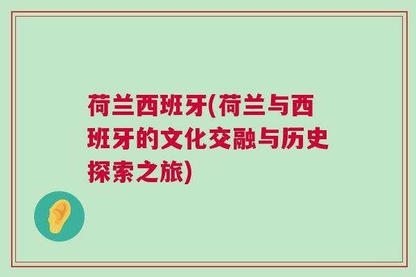 荷蘭西班牙(荷蘭與西班牙的文化交融與歷史探索之旅)
