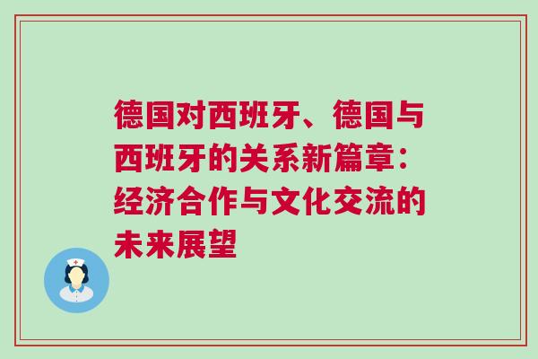 德國對西班牙、德國與西班牙的關(guān)系新篇章：經(jīng)濟(jì)合作與文化交流的未來展望