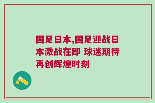 國足日本,國足迎戰(zhàn)日本激戰(zhàn)在即 球迷期待再創(chuàng)輝煌時刻