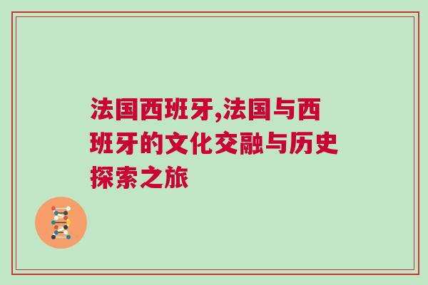 法國西班牙,法國與西班牙的文化交融與歷史探索之旅
