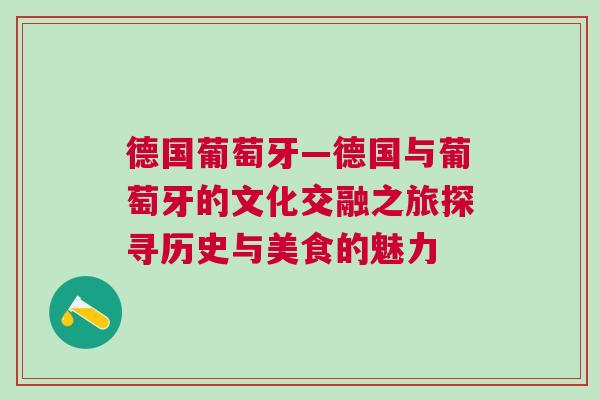 德國(guó)葡萄牙—德國(guó)與葡萄牙的文化交融之旅探尋歷史與美食的魅力