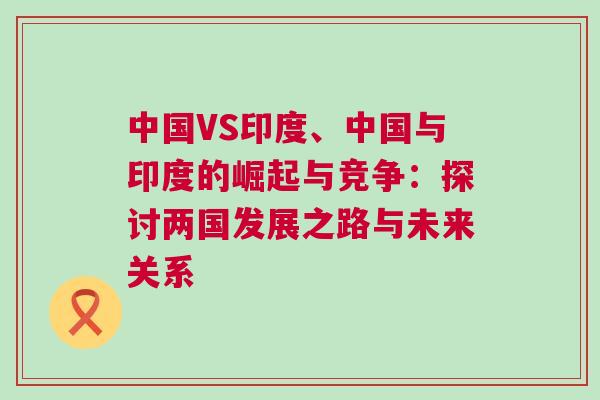 中國VS印度、中國與印度的崛起與競爭：探討兩國發展之路與未來關系