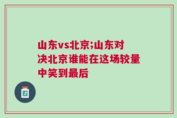 山東vs北京;山東對決北京誰能在這場較量中笑到最后 山東vs北京;山東對決北京誰能在這場較量中笑到最后
