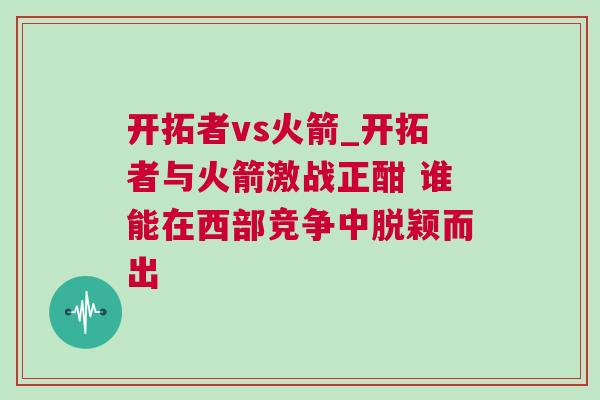 開拓者vs火箭_開拓者與火箭激戰(zhàn)正酣 誰能在西部競爭中脫穎而出