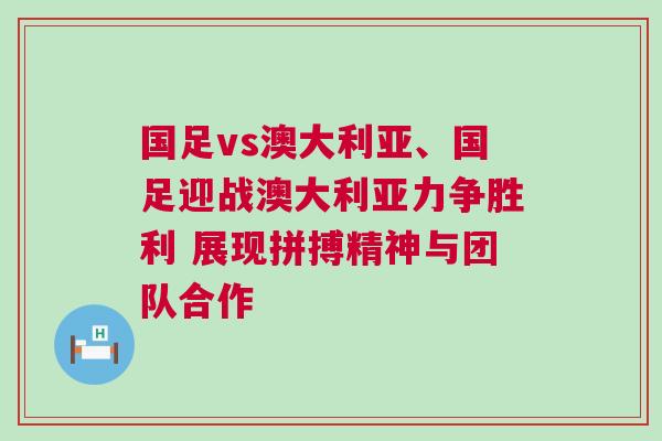 國足vs澳大利亞、國足迎戰澳大利亞力爭勝利 展現拼搏精神與團隊合作