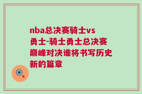 nba總決賽騎士vs勇士-騎士勇士總決賽巔峰對決誰將書寫歷史新的篇章 nba總決賽騎士vs勇士-騎士勇士總決賽巔峰對決誰將書寫歷史新的篇章