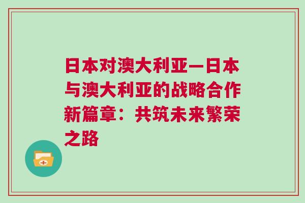 日本對澳大利亞—日本與澳大利亞的戰略合作新篇章：共筑未來繁榮之路