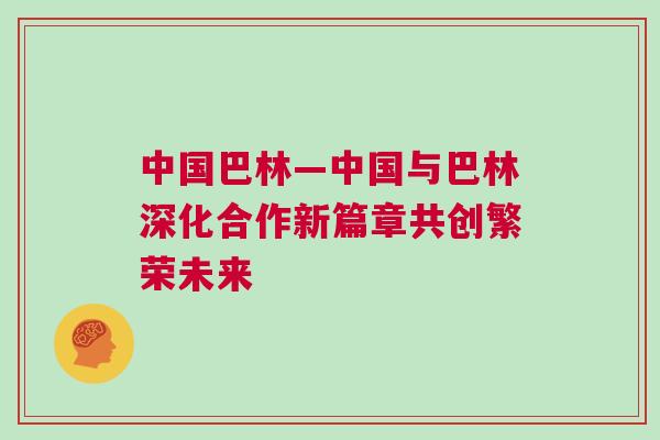 中國巴林—中國與巴林深化合作新篇章共創繁榮未來