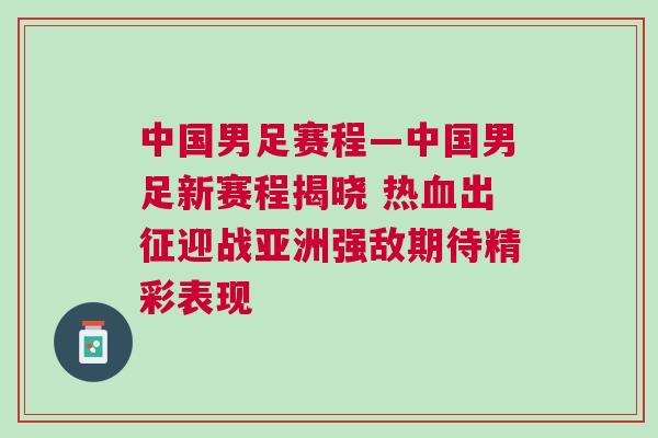 中國男足賽程—中國男足新賽程揭曉 熱血出征迎戰亞洲強敵期待精彩表現