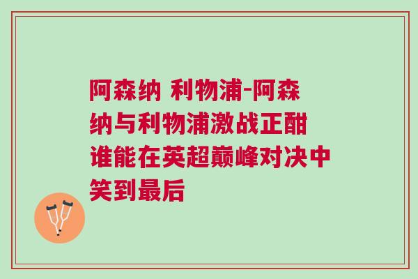 阿森納 利物浦-阿森納與利物浦激戰正酣 誰能在英超巔峰對決中笑到最后