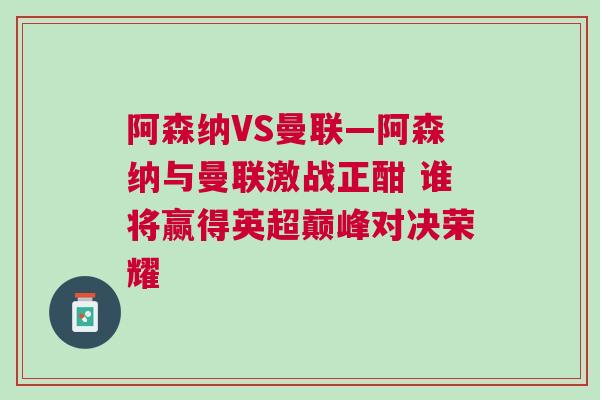 阿森納VS曼聯(lián)—阿森納與曼聯(lián)激戰(zhàn)正酣 誰將贏得英超巔峰對決榮耀