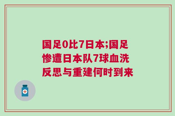 國足0比7日本;國足慘遭日本隊7球血洗 反思與重建何時到來