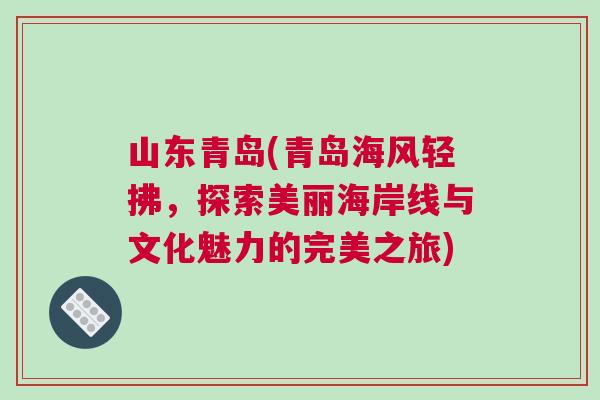山東青島(青島海風(fēng)輕拂，探索美麗海岸線與文化魅力的完美之旅)