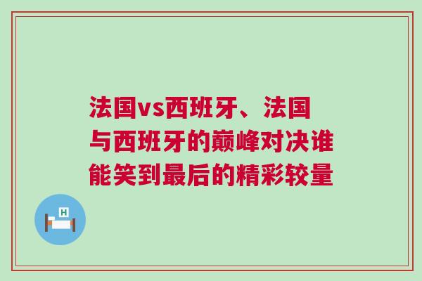 法國vs西班牙、法國與西班牙的巔峰對決誰能笑到最后的精彩較量