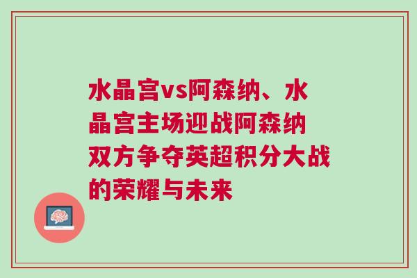 水晶宮vs阿森納、水晶宮主場迎戰(zhàn)阿森納 雙方爭奪英超積分大戰(zhàn)的榮耀與未來