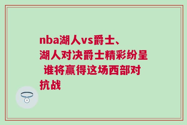 nba湖人vs爵士、湖人對決爵士精彩紛呈 誰將贏得這場西部對抗戰(zhàn)