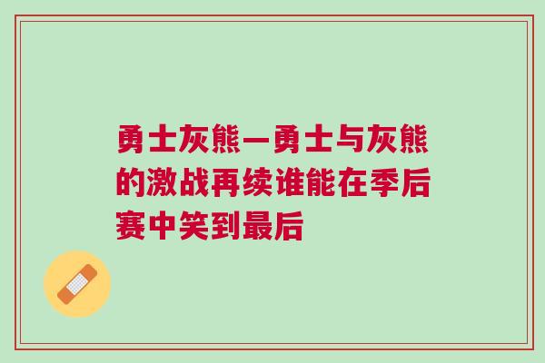 勇士灰熊—勇士與灰熊的激戰(zhàn)再續(xù)誰能在季后賽中笑到最后
