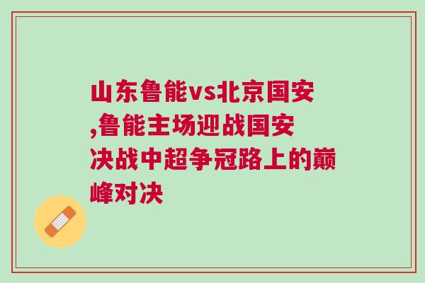 山東魯能vs北京國安,魯能主場迎戰(zhàn)國安 決戰(zhàn)中超爭冠路上的巔峰對決