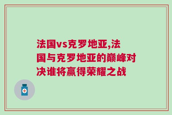 法國vs克羅地亞,法國與克羅地亞的巔峰對決誰將贏得榮耀之戰