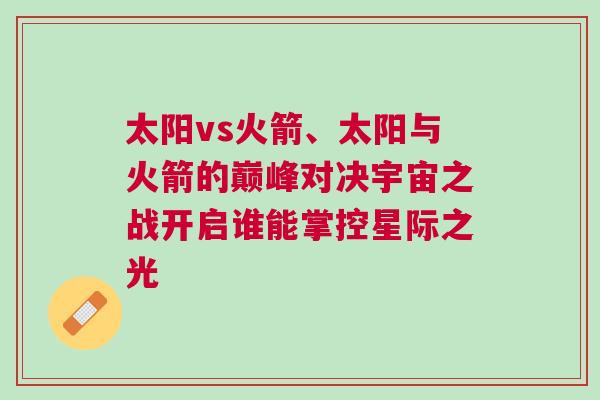 太陽vs火箭、太陽與火箭的巔峰對(duì)決宇宙之戰(zhàn)開啟誰能掌控星際之光