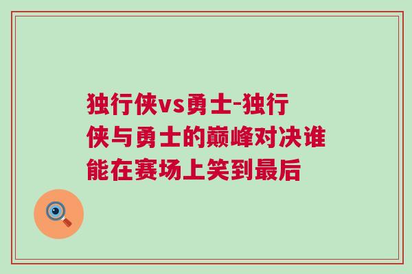獨(dú)行俠vs勇士-獨(dú)行俠與勇士的巔峰對(duì)決誰能在賽場(chǎng)上笑到最后