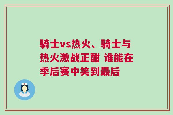 騎士vs熱火、騎士與熱火激戰正酣 誰能在季后賽中笑到最后