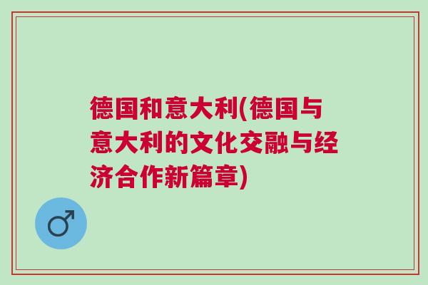 德國和意大利(德國與意大利的文化交融與經濟合作新篇章)