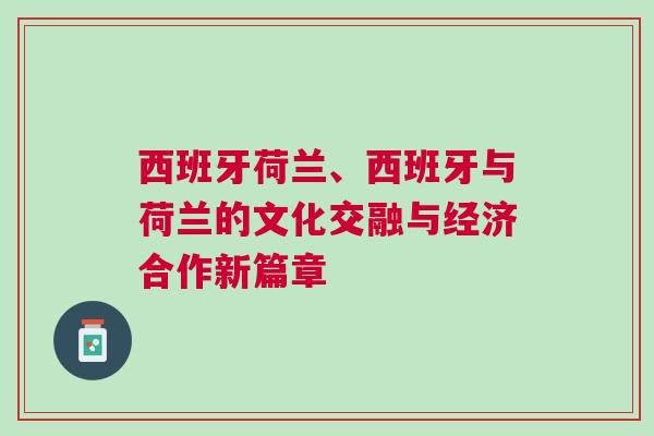 西班牙荷蘭、西班牙與荷蘭的文化交融與經濟合作新篇章