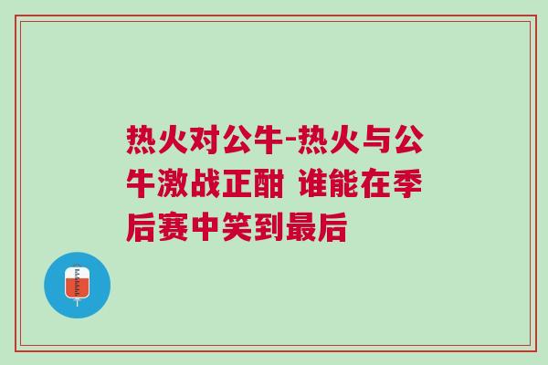 熱火對公牛-熱火與公牛激戰(zhàn)正酣 誰能在季后賽中笑到最后
