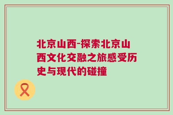 北京山西-探索北京山西文化交融之旅感受歷史與現(xiàn)代的碰撞