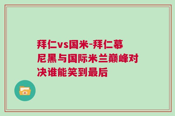 拜仁vs國米-拜仁慕尼黑與國際米蘭巔峰對決誰能笑到最后