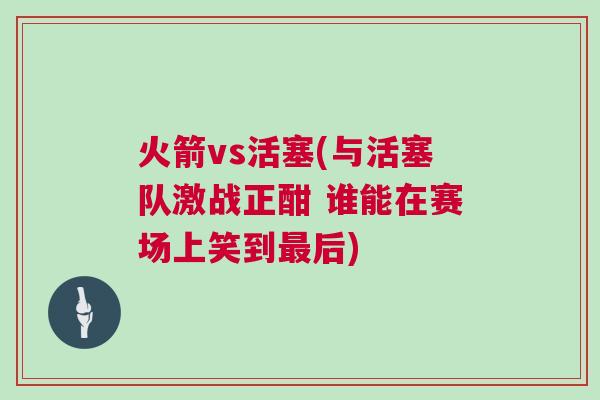 火箭vs活塞(與活塞隊激戰正酣 誰能在賽場上笑到最后)
