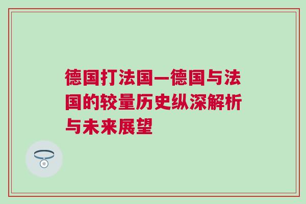 德國打法國—德國與法國的較量歷史縱深解析與未來展望