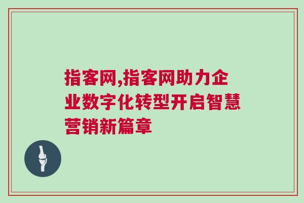 指客網,指客網助力企業數字化轉型開啟智慧營銷新篇章