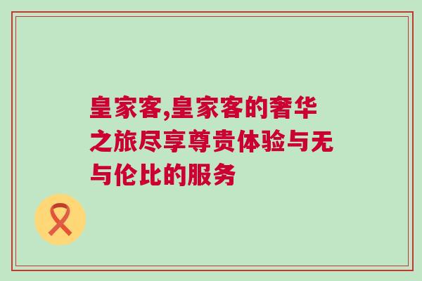 皇家客,皇家客的奢華之旅盡享尊貴體驗與無與倫比的服務