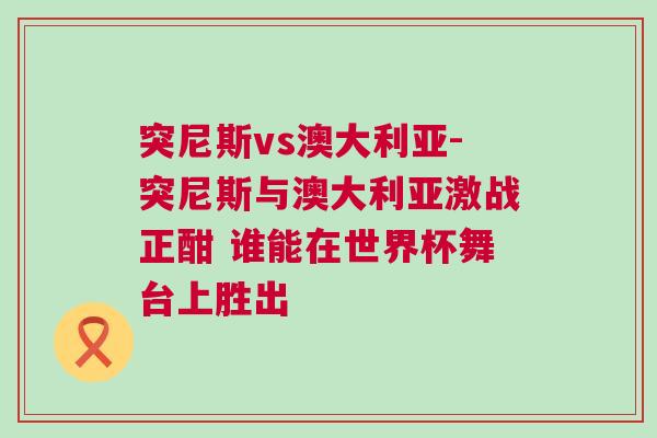 突尼斯vs澳大利亞-突尼斯與澳大利亞激戰(zhàn)正酣 誰(shuí)能在世界杯舞臺(tái)上勝出