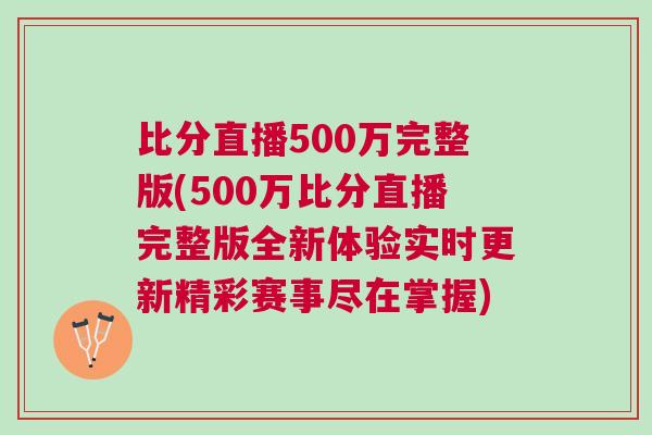 比分直播500萬完整版(500萬比分直播完整版全新體驗實時更新精彩賽事盡在掌握) 比分直播500萬完整版(500萬比分直播完整版全新體驗實時更新精彩賽事盡在掌握)