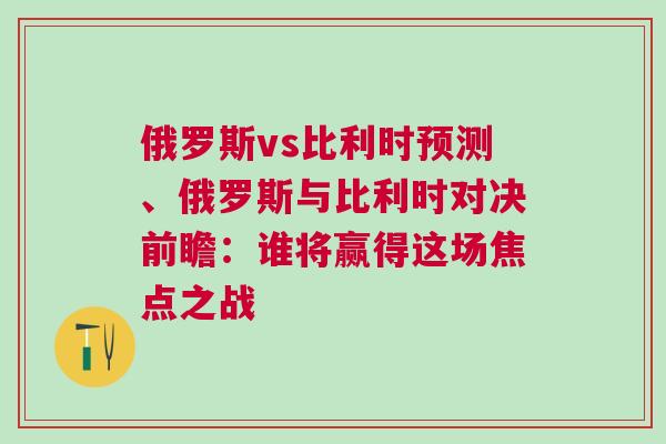 俄羅斯vs比利時預(yù)測、俄羅斯與比利時對決前瞻：誰將贏得這場焦點之戰(zhàn)