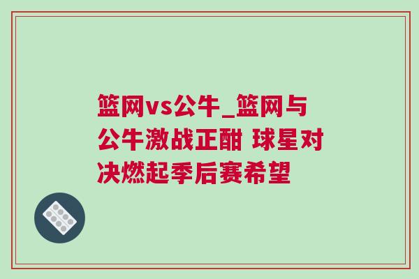 籃網vs公牛_籃網與公牛激戰正酣 球星對決燃起季后賽希望