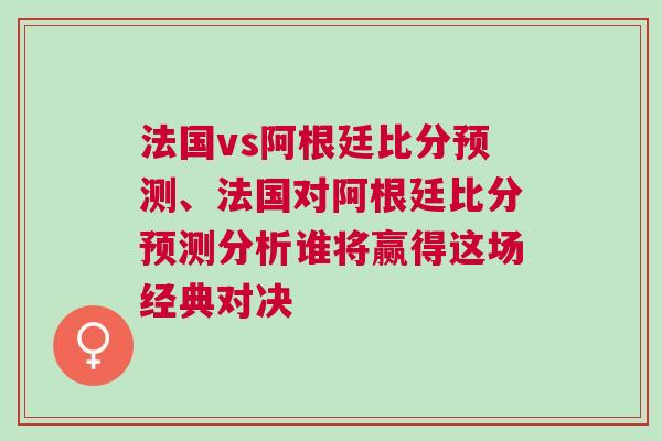 法國vs阿根廷比分預測、法國對阿根廷比分預測分析誰將贏得這場經典對決