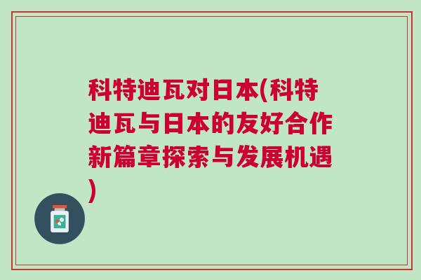 科特迪瓦對日本(科特迪瓦與日本的友好合作新篇章探索與發展機遇)