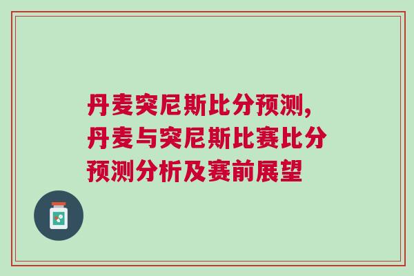 丹麥突尼斯比分預測,丹麥與突尼斯比賽比分預測分析及賽前展望