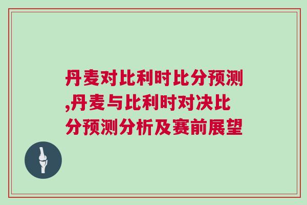丹麥對(duì)比利時(shí)比分預(yù)測(cè),丹麥與比利時(shí)對(duì)決比分預(yù)測(cè)分析及賽前展望