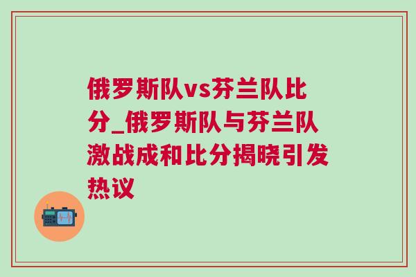 俄羅斯隊vs芬蘭隊比分_俄羅斯隊與芬蘭隊激戰成和比分揭曉引發熱議