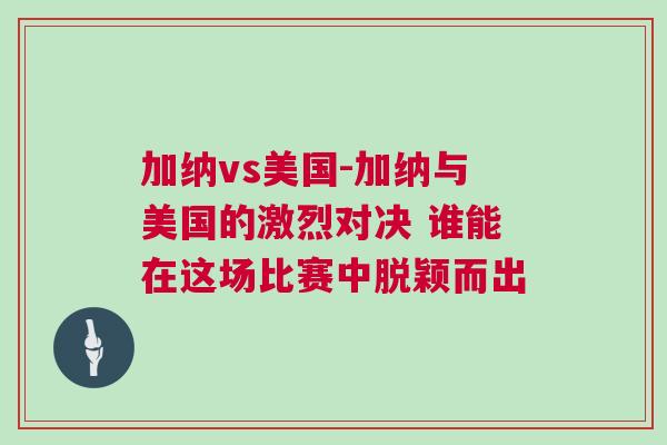 加納vs美國-加納與美國的激烈對決 誰能在這場比賽中脫穎而出