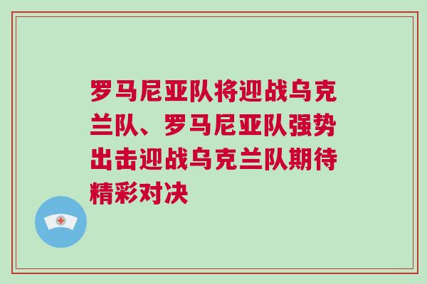 羅馬尼亞隊(duì)將迎戰(zhàn)烏克蘭隊(duì)、羅馬尼亞隊(duì)強(qiáng)勢(shì)出擊迎戰(zhàn)烏克蘭隊(duì)期待精彩對(duì)決